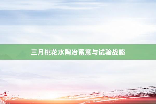 三月桃花水陶冶蓄意与试验战略