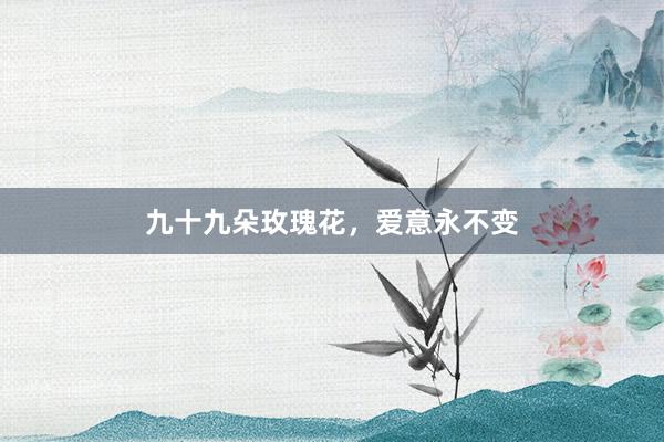九十九朵玫瑰花，爱意永不变