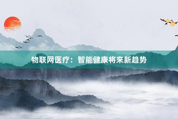 物联网医疗：智能健康将来新趋势
