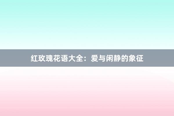 红玫瑰花语大全:爱与闲静的象征