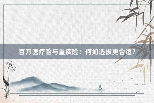 百万医疗险与重疾险：何如选拔更合适？