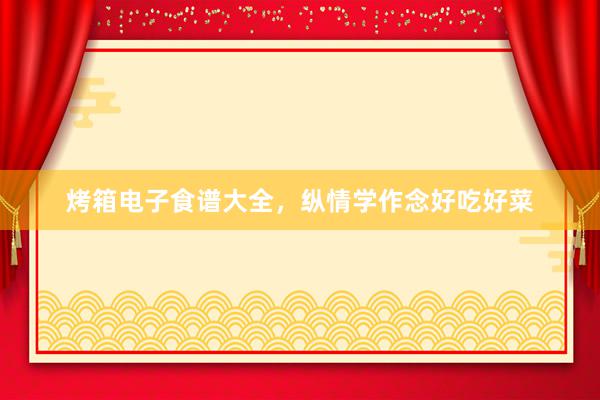 烤箱电子食谱大全,纵情学作念好吃好菜