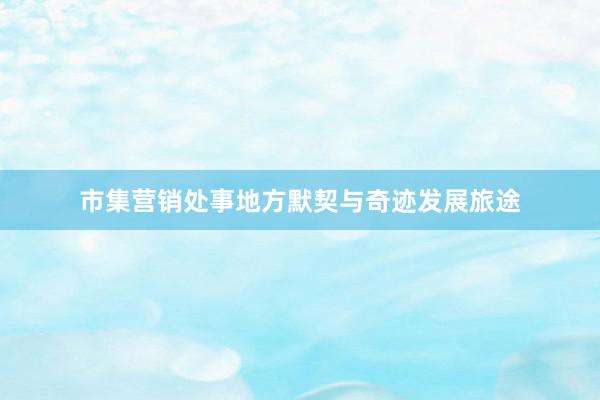 市集营销处事地方默契与奇迹发展旅途